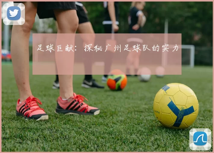 足球巨献：探秘广州足球队的实力