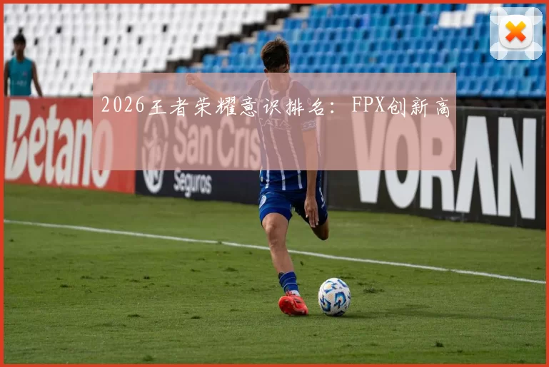 2026王者荣耀意识排名：FPX创新高