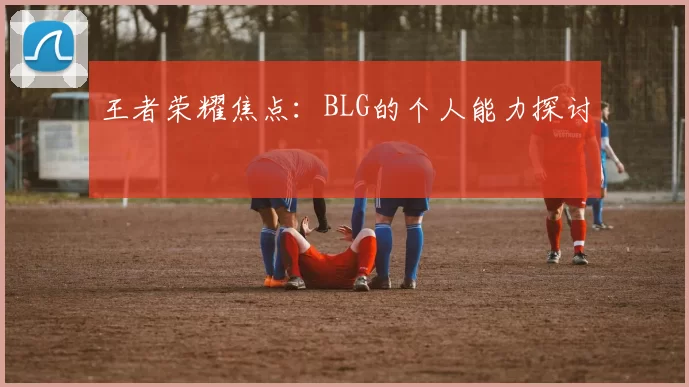 王者荣耀焦点：BLG的个人能力探讨