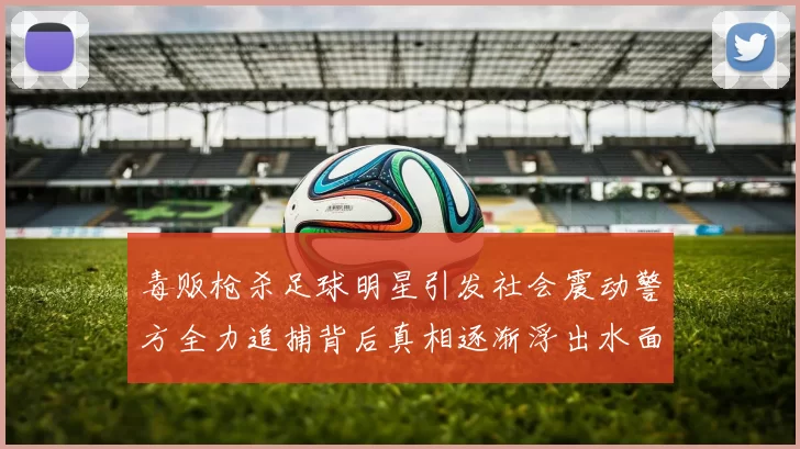 毒贩枪杀足球明星引发社会震动警方全力追捕背后真相逐渐浮出水面