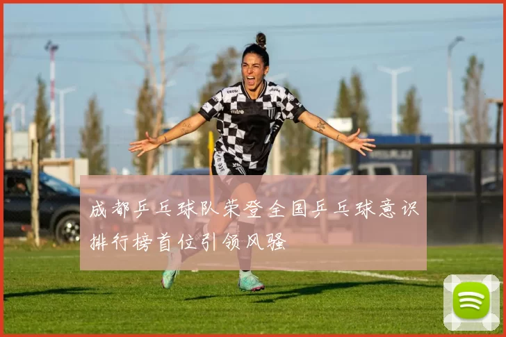 成都乒乓球队荣登全国乒乓球意识排行榜首位引领风骚