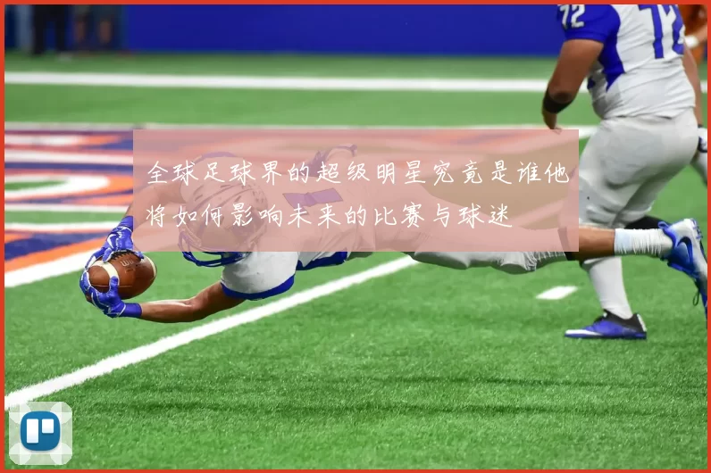 全球足球界的超级明星究竟是谁他将如何影响未来的比赛与球迷