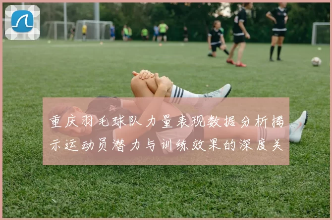 重庆羽毛球队力量表现数据分析揭示运动员潜力与训练效果的深度关系
