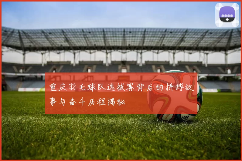 重庆羽毛球队选拔赛背后的拼搏故事与奋斗历程揭秘