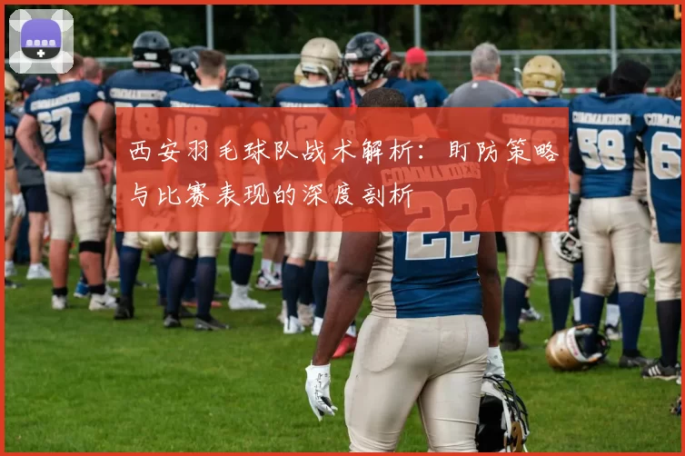 西安羽毛球队战术解析：盯防策略与比赛表现的深度剖析