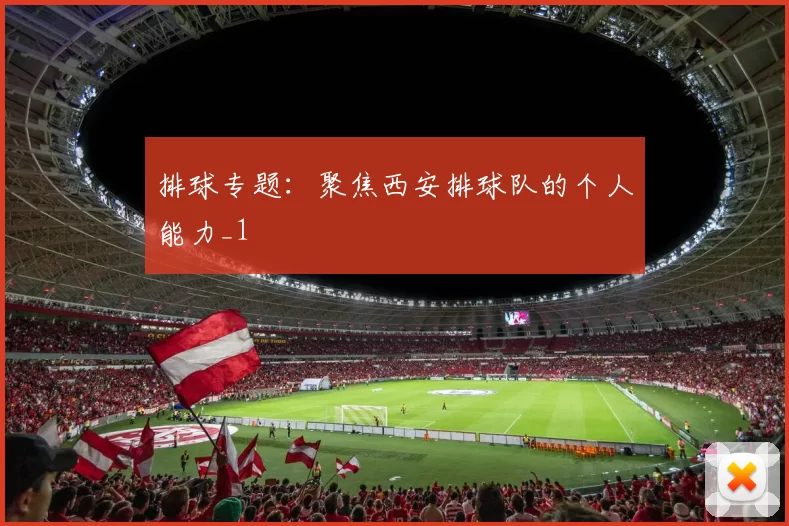 排球专题：聚焦西安排球队的个人能力_1