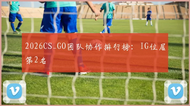 2026CS_GO团队协作排行榜：IG位居第2名