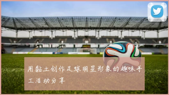 用黏土创作足球明星形象的趣味手工活动分享